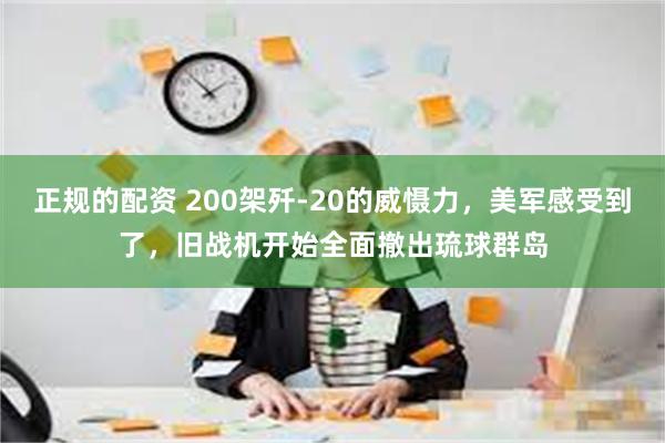 正规的配资 200架歼-20的威慑力，美军感受到了，旧战机开始全面撤出琉球群岛