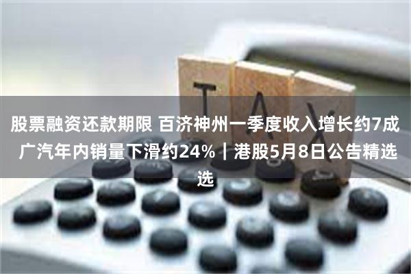 股票融资还款期限 百济神州一季度收入增长约7成 广汽年内销量下滑约24%｜港股5月8日公告精选