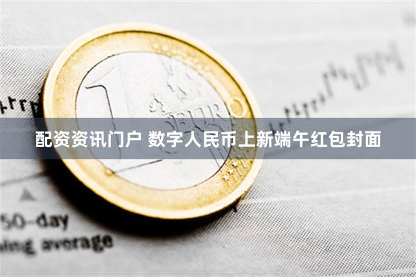 配资资讯门户 数字人民币上新端午红包封面