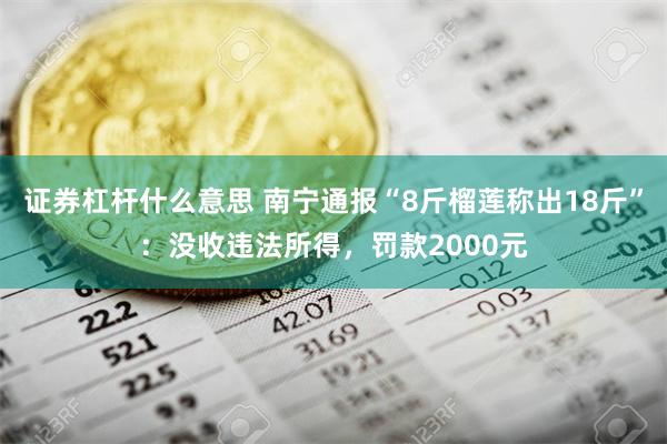 证券杠杆什么意思 南宁通报“8斤榴莲称出18斤”：没收违法所得，罚款2000元