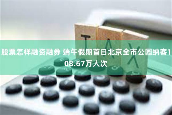 股票怎样融资融券 端午假期首日北京全市公园纳客108.67万人次