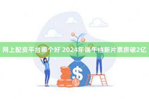 网上配资平台哪个好 2024年端午档新片票房破2亿