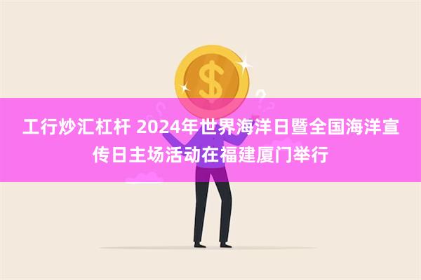 工行炒汇杠杆 2024年世界海洋日暨全国海洋宣传日主场活动在福建厦门举行