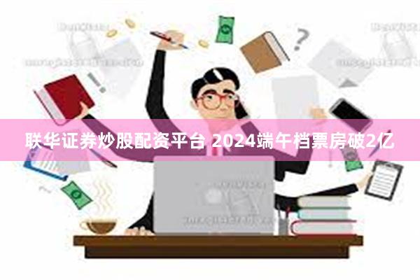 联华证券炒股配资平台 2024端午档票房破2亿