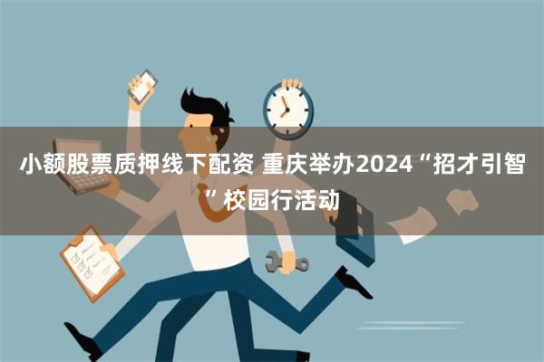 小额股票质押线下配资 重庆举办2024“招才引智”校园行活动