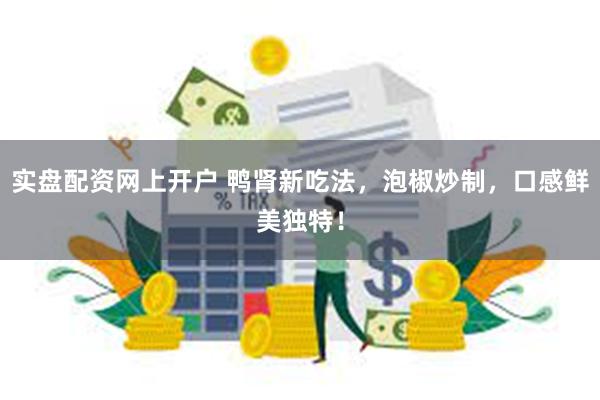 实盘配资网上开户 鸭肾新吃法，泡椒炒制，口感鲜美独特！