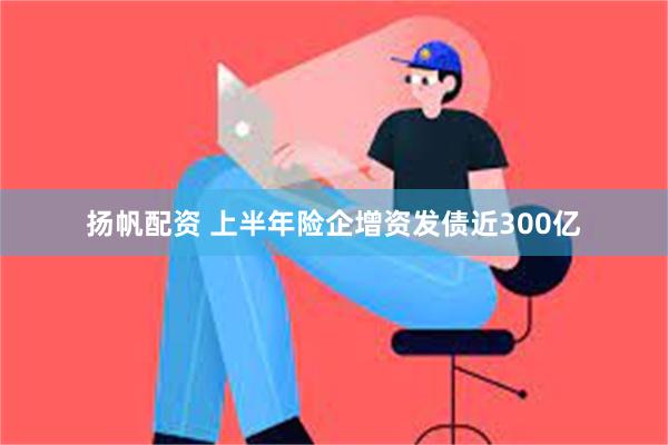 扬帆配资 上半年险企增资发债近300亿