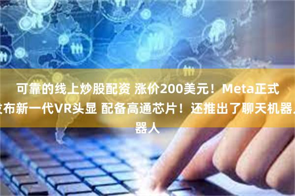 可靠的线上炒股配资 涨价200美元！Meta正式发布新一代VR头显 配备高通芯片！还推出了聊天机器人