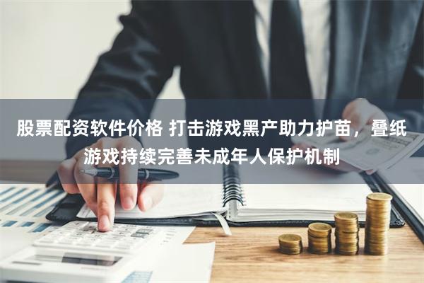 股票配资软件价格 打击游戏黑产助力护苗，叠纸游戏持续完善未成年人保护机制