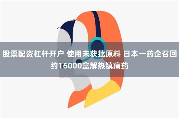 股票配资杠杆开户 使用未获批原料 日本一药企召回约16000盒解热镇痛药