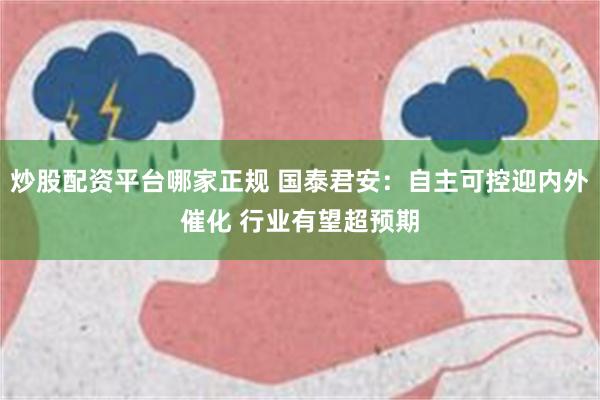 炒股配资平台哪家正规 国泰君安：自主可控迎内外催化 行业有望超预期