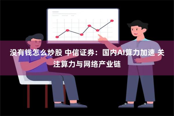 没有钱怎么炒股 中信证券：国内AI算力加速 关注算力与网络产业链