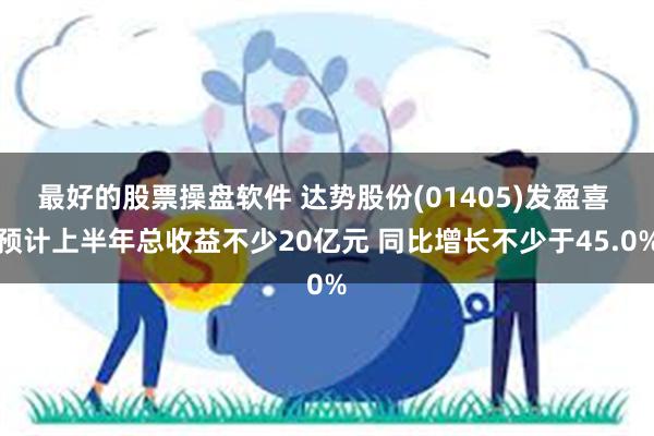 最好的股票操盘软件 达势股份(01405)发盈喜 预计上半年总收益不少20亿元 同比增长不少于45.0%