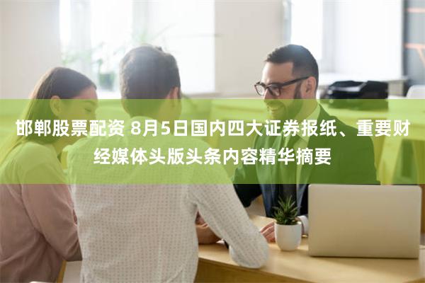 邯郸股票配资 8月5日国内四大证券报纸、重要财经媒体头版头条内容精华摘要