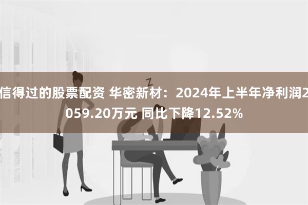 信得过的股票配资 华密新材：2024年上半年净利润2059.20万元 同比下降12.52%