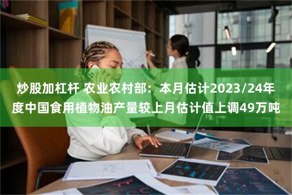 炒股加杠杆 农业农村部：本月估计2023/24年度中国食用植物油产量较上月估计值上调49万吨