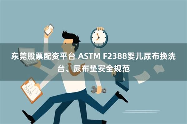 东莞股票配资平台 ASTM F2388婴儿尿布换洗台、尿布垫安全规范