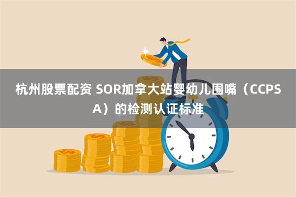 杭州股票配资 SOR加拿大站婴幼儿围嘴（CCPSA）的检测认证标准