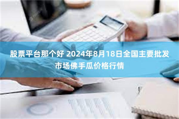 股票平台那个好 2024年8月18日全国主要批发市场佛手瓜价格行情