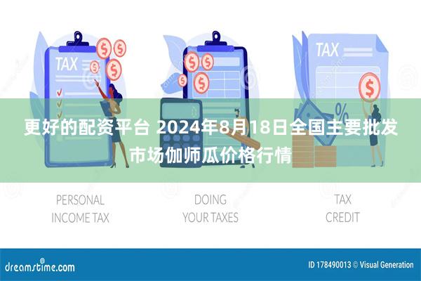 更好的配资平台 2024年8月18日全国主要批发市场伽师瓜价格行情