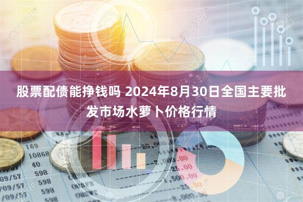 股票配债能挣钱吗 2024年8月30日全国主要批发市场水萝卜价格行情