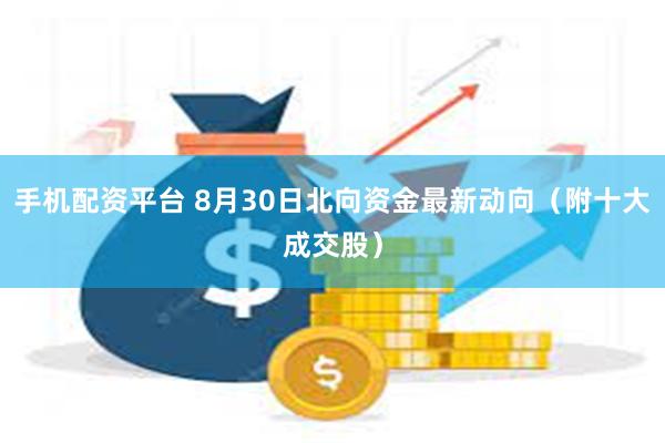 手机配资平台 8月30日北向资金最新动向（附十大成交股）