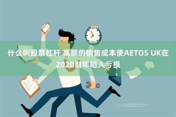 什么叫股票杠杆 高额的销售成本使AETOS UK在2020财年陷入亏损