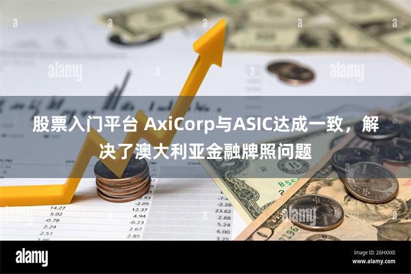 股票入门平台 AxiCorp与ASIC达成一致，解决了澳大利亚金融牌照问题