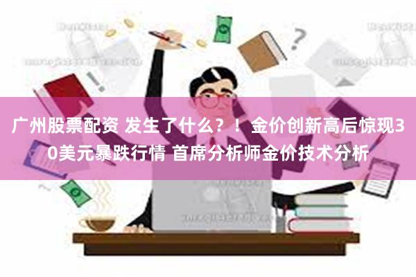 广州股票配资 发生了什么？！金价创新高后惊现30美元暴跌行情 首席分析师金价技术分析