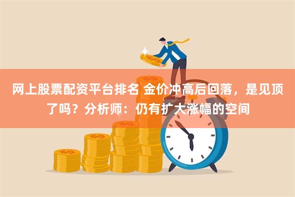 网上股票配资平台排名 金价冲高后回落，是见顶了吗？分析师：仍有扩大涨幅的空间