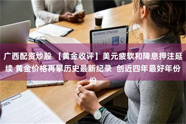 广西配资炒股 【黄金收评】美元疲软和降息押注延续 黄金价格再攀历史最新纪录  创近四年最好年份