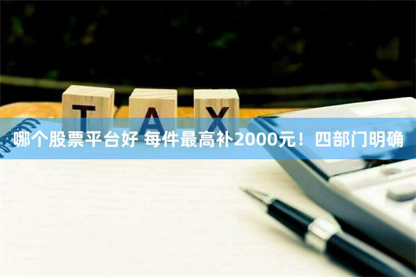 哪个股票平台好 每件最高补2000元！四部门明确