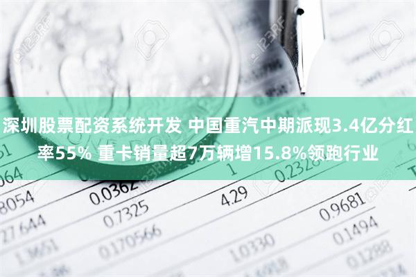 深圳股票配资系统开发 中国重汽中期派现3.4亿分红率55% 重卡销量超7万辆增15.8%领跑行业