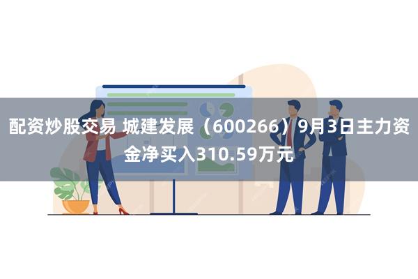 配资炒股交易 城建发展（600266）9月3日主力资金净买入310.59万元