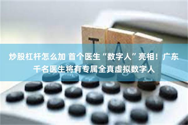 炒股杠杆怎么加 首个医生“数字人”亮相！广东千名医生将有专属全真虚拟数字人