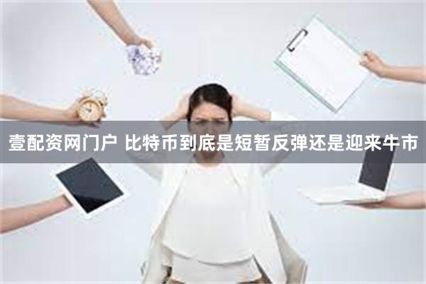 壹配资网门户 比特币到底是短暂反弹还是迎来牛市