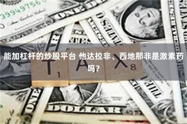 能加杠杆的炒股平台 他达拉非、西地那非是激素药吗？