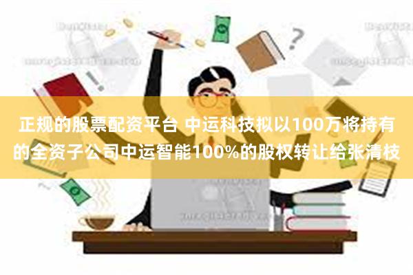 正规的股票配资平台 中运科技拟以100万将持有的全资子公司中运智能100%的股权转让给张清枝