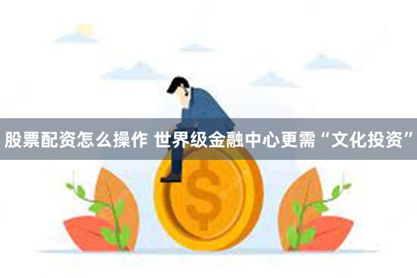 股票配资怎么操作 世界级金融中心更需“文化投资”