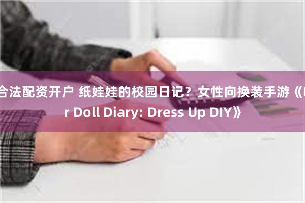 专业合法配资开户 纸娃娃的校园日记？女性向换装手游《Paper Doll Diary: Dress Up DIY》