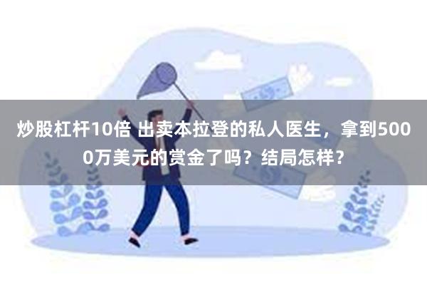 炒股杠杆10倍 出卖本拉登的私人医生，拿到5000万美元的赏金了吗？结局怎样？