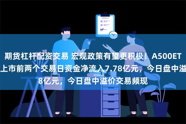 期货杠杆配资交易 宏观政策有望更积极！A500ETF(159339)上市前两个交易日资金净流入7.78亿元，今日盘中溢价交易频现