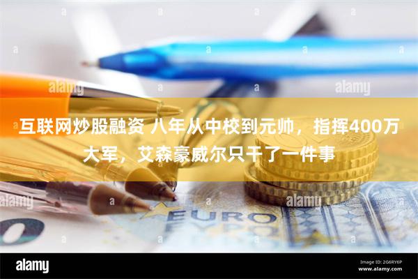 互联网炒股融资 八年从中校到元帅，指挥400万大军，艾森豪威尔只干了一件事