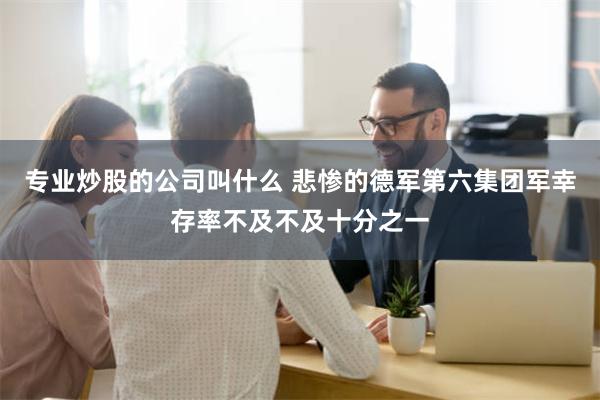 专业炒股的公司叫什么 悲惨的德军第六集团军幸存率不及不及十分之一