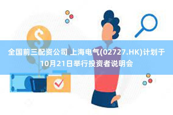 全国前三配资公司 上海电气(02727.HK)计划于10月21日举行投资者说明会