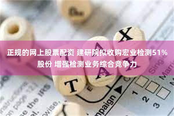 正规的网上股票配资 建研院拟收购宏业检测51%股份 增强检测业务综合竞争力