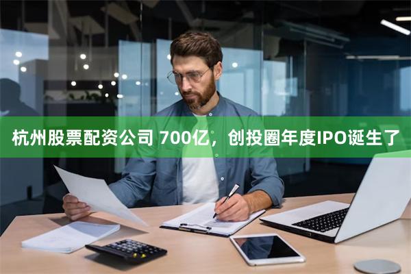 杭州股票配资公司 700亿，创投圈年度IPO诞生了