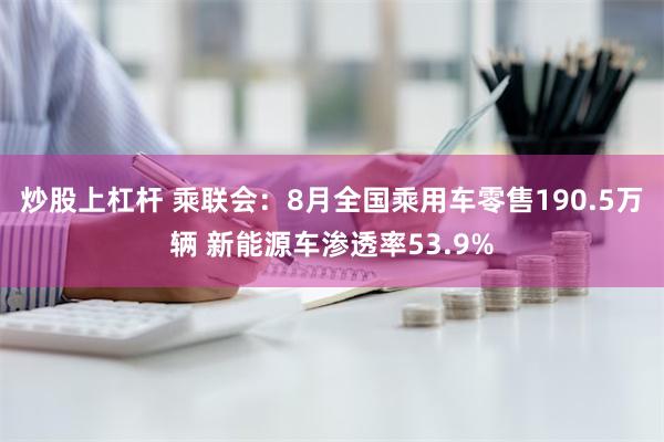 炒股上杠杆 乘联会：8月全国乘用车零售190.5万辆 新能源车渗透率53.9%