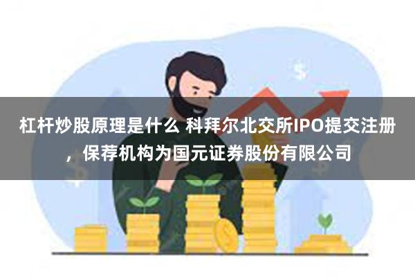 杠杆炒股原理是什么 科拜尔北交所IPO提交注册，保荐机构为国元证券股份有限公司