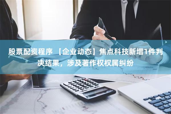 股票配资程序 【企业动态】焦点科技新增1件判决结果，涉及著作权权属纠纷